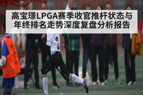 高宝璟LPGA赛季收官推杆状态与年终排名走势深度复盘分析报告