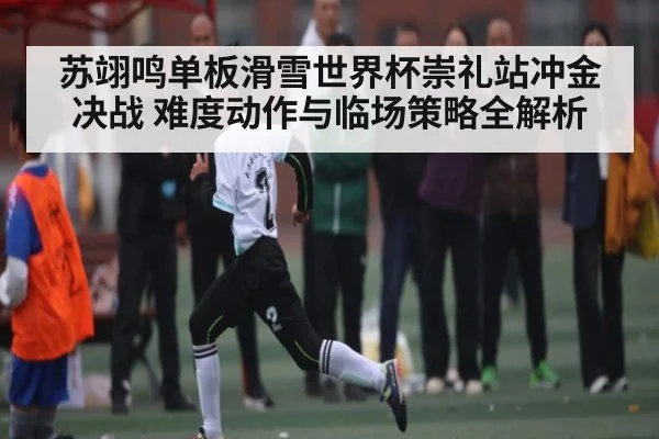 苏翊鸣单板滑雪世界杯崇礼站冲金决战 难度动作与临场策略全解析