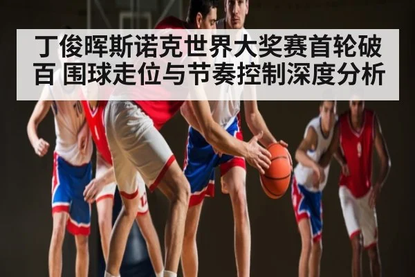 丁俊晖斯诺克世界大奖赛首轮破百 围球走位与节奏控制深度分析