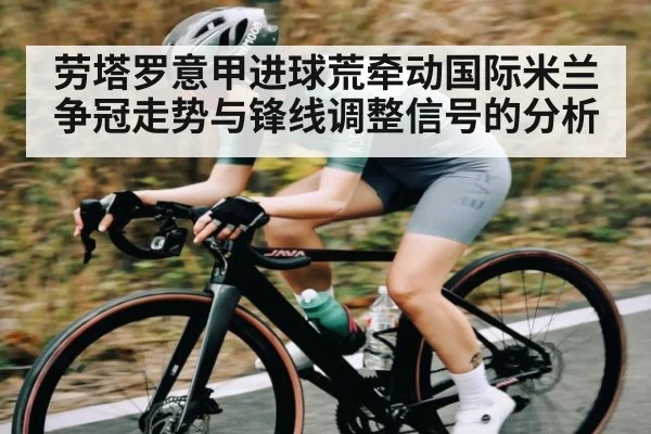 劳塔罗意甲进球荒牵动国际米兰争冠走势与锋线调整信号的分析
