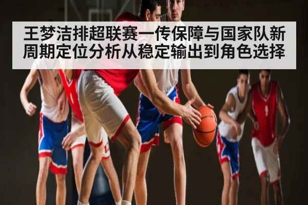 王梦洁排超联赛一传保障与国家队新周期定位分析从稳定输出到角色选择